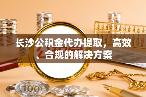 宜良长沙公积金代办提取，高效、合规的解决方案