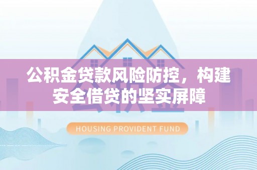 宜良公积金贷款风险防控，构建安全借贷的坚实屏障