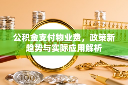 宜良公积金支付物业费，政策新趋势与实际应用解析