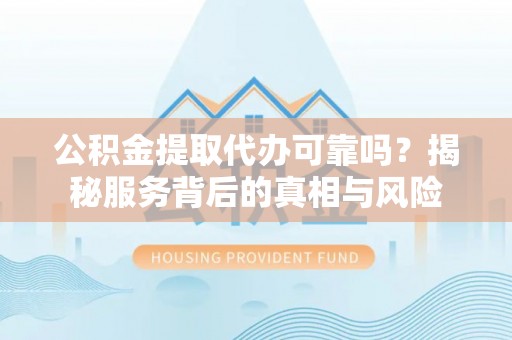 宜良公积金提取代办可靠吗？揭秘服务背后的真相与风险