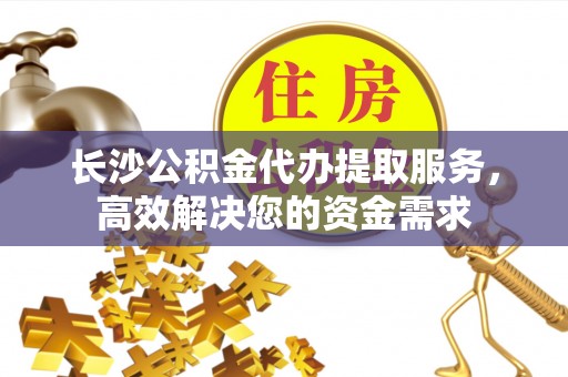 宜良长沙公积金代办提取服务，高效解决您的资金需求