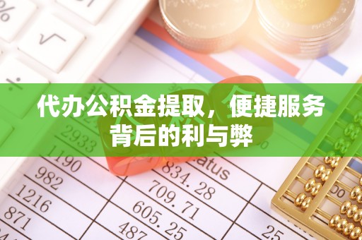 宜良代办公积金提取，便捷服务背后的利与弊