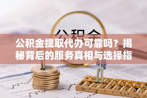 宜良公积金提取代办可靠吗？揭秘背后的服务真相与选择指南