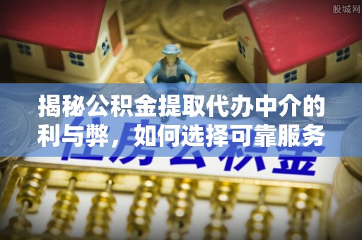 宜良揭秘公积金提取代办中介的利与弊，如何选择可靠服务？