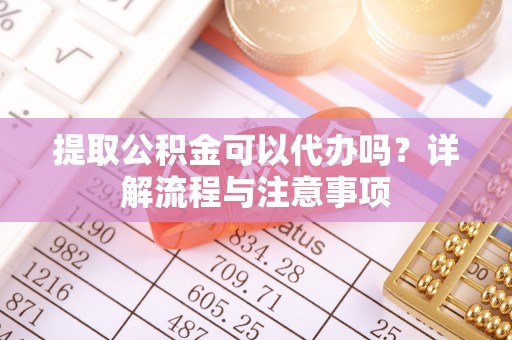 宜良提取公积金可以代办吗？详解流程与注意事项