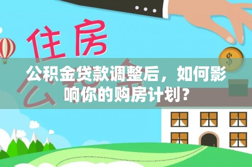 宜良公积金贷款调整后，如何影响你的购房计划？