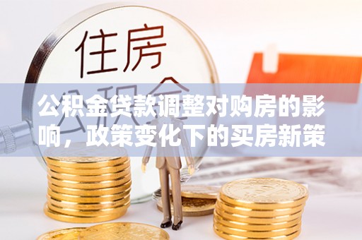 宜良公积金贷款调整对购房的影响，政策变化下的买房新策略