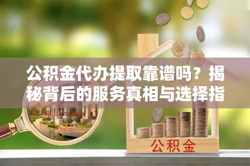 宜良公积金代办提取靠谱吗？揭秘背后的服务真相与选择指南