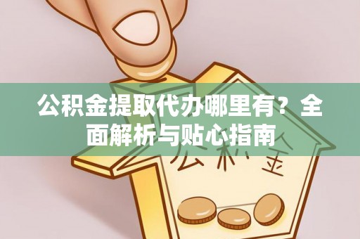 宜良公积金提取代办哪里有？全面解析与贴心指南