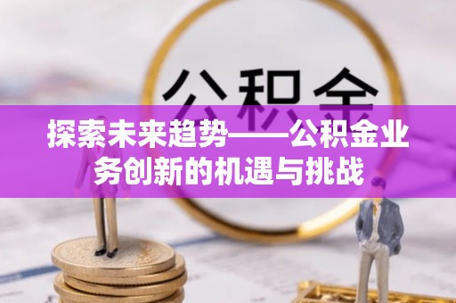宜良探索未来趋势——公积金业务创新的机遇与挑战