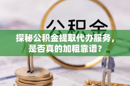 宜良探秘公积金提取代办服务，是否真的加粗靠谱？