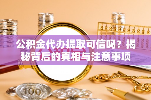 宜良公积金代办提取可信吗？揭秘背后的真相与注意事项
