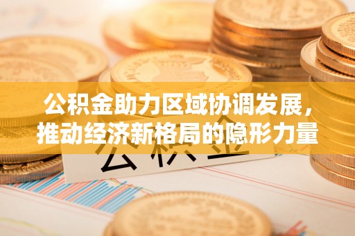 宜良公积金助力区域协调发展，推动经济新格局的隐形力量