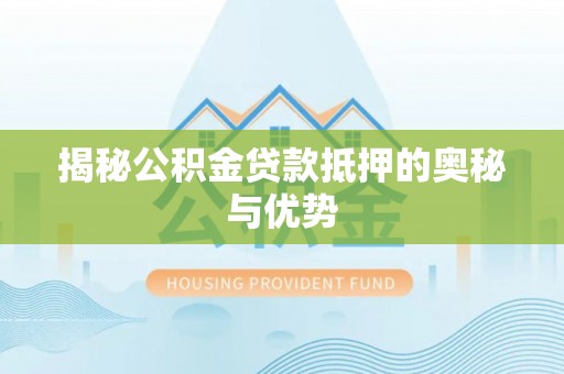 宜良揭秘公积金贷款抵押的奥秘与优势