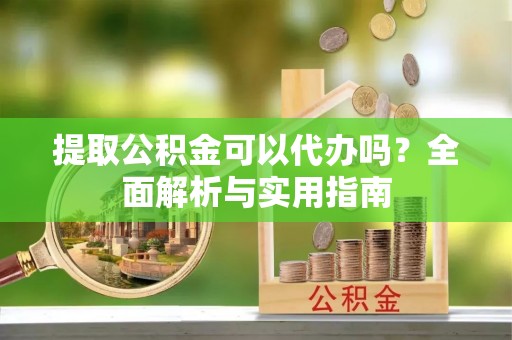 宜良提取公积金可以代办吗？全面解析与实用指南