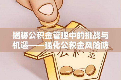 宜良揭秘公积金管理中的挑战与机遇——强化公积金风险防控的多维策略