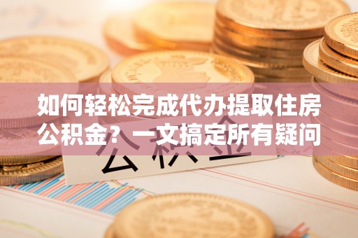宜良如何轻松完成代办提取住房公积金？一文搞定所有疑问