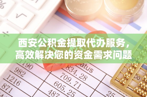 宜良西安公积金提取代办服务，高效解决您的资金需求问题