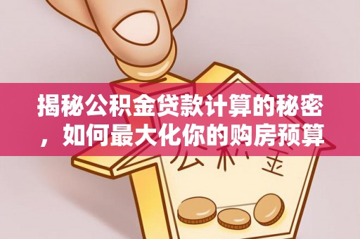 宜良揭秘公积金贷款计算的秘密，如何最大化你的购房预算