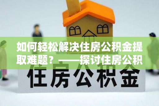 宜良如何轻松解决住房公积金提取难题？——探讨住房公积金提取代办服务