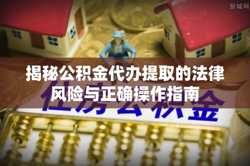 宜良揭秘公积金代办提取的法律风险与正确操作指南