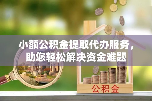 宜良小额公积金提取代办服务，助您轻松解决资金难题
