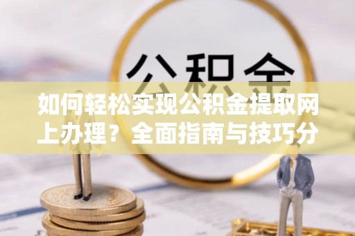 宜良如何轻松实现公积金提取网上办理？全面指南与技巧分享