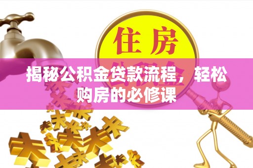 宜良揭秘公积金贷款流程，轻松购房的必修课