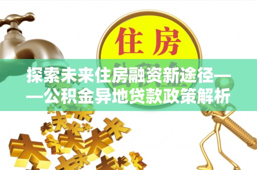 宜良探索未来住房融资新途径——公积金异地贷款政策解析与实践