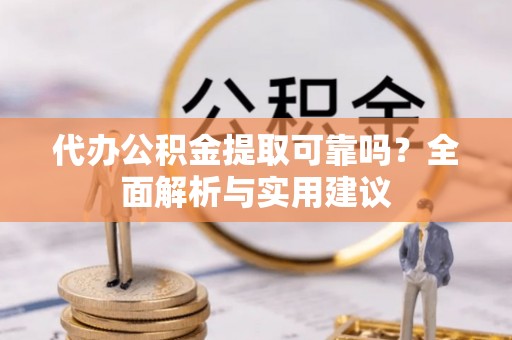 宜良代办公积金提取可靠吗？全面解析与实用建议