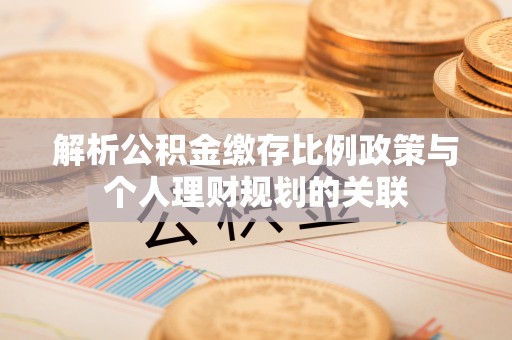宜良解析公积金缴存比例政策与个人理财规划的关联