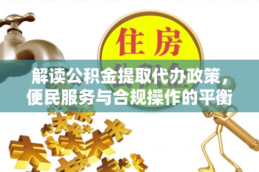 宜良解读公积金提取代办政策，便民服务与合规操作的平衡之道