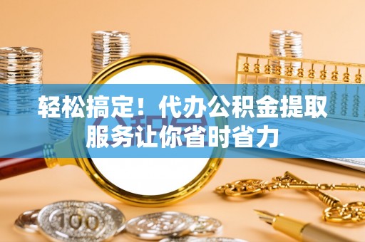 宜良轻松搞定！代办公积金提取服务让你省时省力