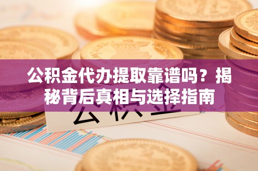 宜良公积金代办提取靠谱吗？揭秘背后真相与选择指南