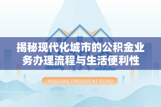 宜良揭秘现代化城市的公积金业务办理流程与生活便利性