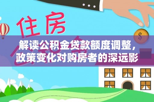 宜良解读公积金贷款额度调整，政策变化对购房者的深远影响