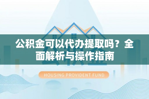宜良公积金可以代办提取吗？全面解析与操作指南