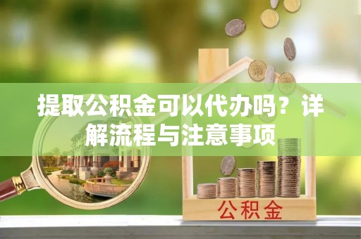 宜良提取公积金可以代办吗？详解流程与注意事项