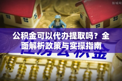 宜良公积金可以代办提取吗？全面解析政策与实操指南