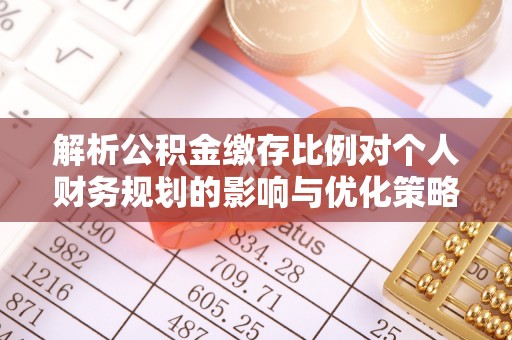 宜良解析公积金缴存比例对个人财务规划的影响与优化策略