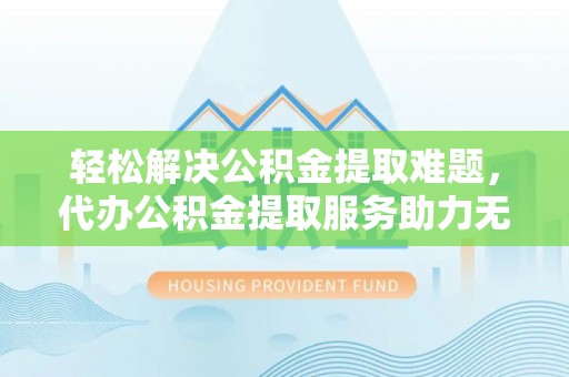 宜良轻松解决公积金提取难题，代办公积金提取服务助力无忧生活