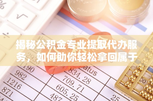 宜良揭秘公积金专业提取代办服务，如何助你轻松拿回属于你的资金