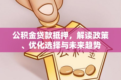 宜良公积金贷款抵押，解读政策、优化选择与未来趋势