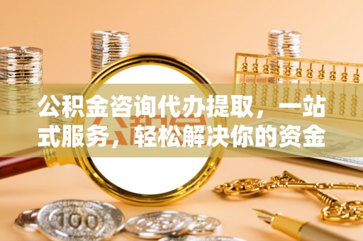 宜良公积金咨询代办提取，一站式服务，轻松解决你的资金难题