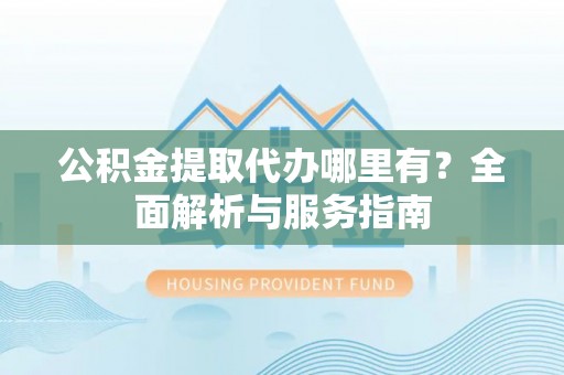 宜良公积金提取代办哪里有？全面解析与服务指南