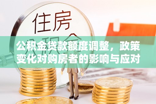 宜良公积金贷款额度调整，政策变化对购房者的影响与应对策略