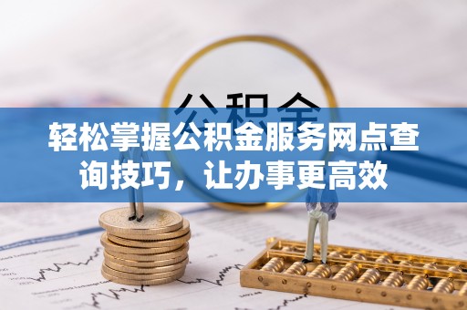 宜良轻松掌握公积金服务网点查询技巧，让办事更高效