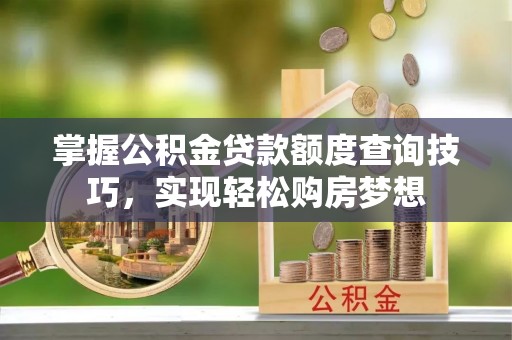 宜良掌握公积金贷款额度查询技巧，实现轻松购房梦想