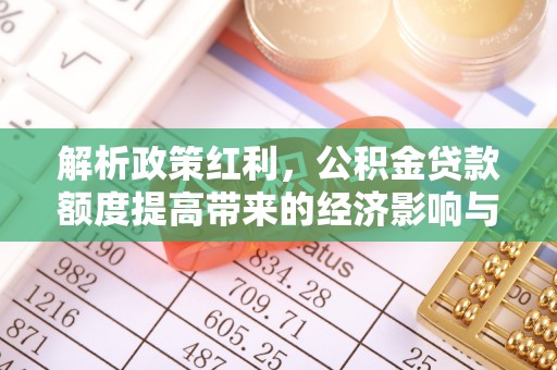 宜良解析政策红利，公积金贷款额度提高带来的经济影响与生活改变