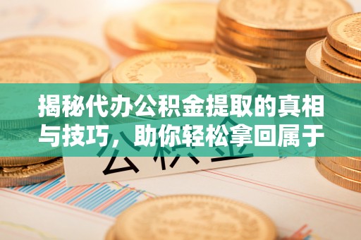 宜良揭秘代办公积金提取的真相与技巧，助你轻松拿回属于你的钱